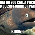 Bad Joke Eel | WHAT DO YOU CALL A PERSON WHO DOESN'T DRINK OR PARTY? BORING | image tagged in memes,bad joke eel | made w/ Imgflip meme maker