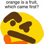 Good question | If orange is a color and orange is a fruit, which came first? | image tagged in hmmmmmmmm | made w/ Imgflip meme maker