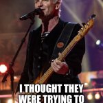 Defund the Police!  This has to be funny, as it was deemed not politcal. | STING SELLS HIS MUSIC CATALOG... I THOUGHT THEY WERE TRYING TO DEFUND THE POLICE! | image tagged in sting | made w/ Imgflip meme maker