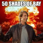 50 Shades | 50 SHADES OF BAY | image tagged in michael bay approves,michael bay,50 shades of grey,explosion | made w/ Imgflip meme maker
