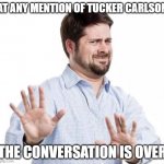 Tucker Carlson | AT ANY MENTION OF TUCKER CARLSON; THE CONVERSATION IS OVER | image tagged in no thank you,tucker carlson | made w/ Imgflip meme maker