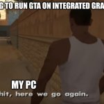 Ah S*it, Here We Go Again | TRYING TO RUN GTA ON INTEGRATED GRAPHICS; MY PC | image tagged in ah s it here we go again | made w/ Imgflip meme maker
