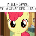 Confused applebloom | ME: RESPAWNS
EVERYONE AT THE FUNERAL: | image tagged in confused applebloom mlp | made w/ Imgflip meme maker
