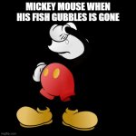 Sad Mickey Mouse  | MICKEY MOUSE WHEN HIS FISH GUBBLES IS GONE | image tagged in sad mickey mouse | made w/ Imgflip meme maker