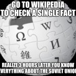 wikipedia be like: | GO TO WIKIPEDIA TO CHECK A SINGLE FACT; REALIZE 3 HOURS LATER YOU KNOW EVERYTHING ABOUT THE SOVIET UNION | image tagged in wikipedia | made w/ Imgflip meme maker