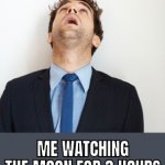 Guy looking up | ME WATCHING THE MOON FOR 3 HOURS | image tagged in guy looking up | made w/ Imgflip meme maker