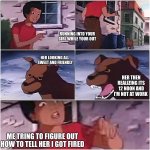she found out i got fired | RUNNING INTO YOUR GIRL WHILE YOUR OUT; HER LOOKING ALL 
SWEET AND FRIENDLY; HER THEN REALIZING ITS 12 NOON AND I'M NOT AT WORK; ME TRING TO FIGURE OUT HOW TO TELL HER I GOT FIRED | image tagged in funny memes,funny | made w/ Imgflip meme maker