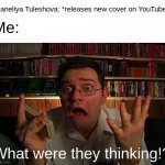 No, God please, I don't wanna hear her terrible and overrated covers on YouTube | Daneliya Tuleshova: *releases new cover on YouTube*; Me:; What were they thinking!? | image tagged in avgn what were they thinking,funny,memes,daneliya tuleshova sucks,avgn,youtube | made w/ Imgflip meme maker