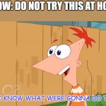 hey | SHOW: DO NOT TRY THIS AT HOME; FERB I KNOW WHAT WERE GONNA DO TODAY | image tagged in yes phineas | made w/ Imgflip meme maker