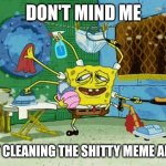 Spongebob Cleaning  | DON'T MIND ME; JUST CLEANING THE SHITTY MEME ABOVE | image tagged in spongebob cleaning | made w/ Imgflip meme maker