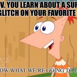 *Insert title here* | P.O.V. YOU LEARN ABOUT A SUPER COOL GLITCH ON YOUR FAVORITE GAME:; FERB I KNOW WHAT WE’RE GOING TO DO TODAY. | image tagged in yes phineas | made w/ Imgflip meme maker