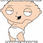 Horny Stewie Griffin | DO YOU LADIES WANT ME? I KNOW I WANT ME! | image tagged in stewie griffin sexy | made w/ Imgflip meme maker