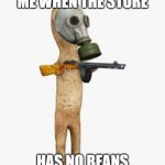 Beans | ME WHEN THE STORE; HAS NO BEANS | image tagged in when you make the nut mad | made w/ Imgflip meme maker