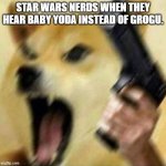 Angry doge with gun | STAR WARS NERDS WHEN THEY HEAR BABY YODA INSTEAD OF GROGU. | image tagged in angry doge with gun | made w/ Imgflip meme maker