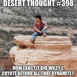 Desert thoughts | DESERT THOUGHT #398; HOW EXACTLY DID WILEY E. COYOTE AFFORD ALL THAT DYNAMITE? | image tagged in desert thoughts | made w/ Imgflip meme maker