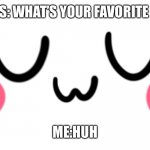 UwU | MY FRIENDS: WHAT’S YOUR FAVORITE EMOTICON ME:HUH | image tagged in uwu | made w/ Imgflip meme maker