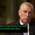 Prince Andrew brass eye 1 | fussed about is that the fox is a small
brown furry animal much like a
dog | image tagged in prince andrew 2 | made w/ Imgflip meme maker