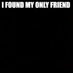 im sad | I FOUND MY ONLY FRIEND | image tagged in black void of loneliness | made w/ Imgflip meme maker