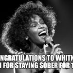 10 years! | CONGRATULATIONS TO WHITNEY HOUSTON FOR STAYING SOBER FOR 10 YEARS! | image tagged in whitney houston | made w/ Imgflip meme maker