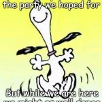 Bae happy dance | Life may not be the party we hoped for; But while we are here we might as well dance | image tagged in bae happy dance | made w/ Imgflip meme maker