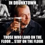 Like Vegas, Only, Not | IN DRUNKTOWN; THOSE WHO LAND ON THE FLOOR ... STAY ON THE FLOOR | image tagged in drunkness1234343,passed out,las vegas,memes,you were so drunk last night,go home you're drunk | made w/ Imgflip meme maker