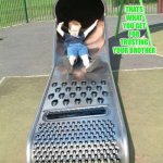 W.A.S.T.E.D | THATS WHAT YOU GET FOR TRUSTING YOUR BROTHER | image tagged in cheese grater slide,cheese time,dumb,betrayal | made w/ Imgflip meme maker