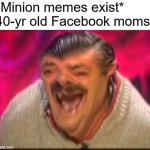 im ok now | *Minion memes exist*
40-yr old Facebook moms: | image tagged in old man laughing | made w/ Imgflip meme maker