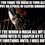 You think the mask is your ally | AH YOU THINK THE MASK IS YOUR ALLY? 
YOU MERELY PUT ON A PIECE OF CLOTHE DURING A PANDEMIC BUT I'VE WORN A MASK ALL MY LIFE. I WAS BORN WITH | image tagged in memes,permission bane | made w/ Imgflip meme maker
