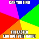 it's possible! | CAN YOU FIND THE EASTER EGG (NOT VERY HARD) | image tagged in memes,blank colored background | made w/ Imgflip meme maker