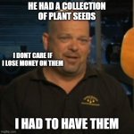 When you have a green thumb | HE HAD A COLLECTION OF PLANT SEEDS I HAD TO HAVE THEM I DONT CARE IF I LOSE MONEY ON THEM | image tagged in rick from pawn stars | made w/ Imgflip meme maker