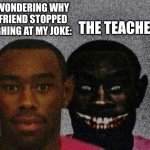 I mean, it happens xD | THE TEACHER:; ME WONDERING WHY MY FRIEND STOPPED LAUGHING AT MY JOKE: | image tagged in man with demon behind him | made w/ Imgflip meme maker