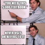 Jim pointing at whiteboard | "YOU NEED THIS $300 TEXTBOOK."; NEVER USES OR REFERS TO IT | image tagged in jim pointing at whiteboard | made w/ Imgflip meme maker