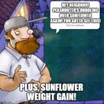 Crazy Dave | HEY NEIGHBOR! PEASHOOTER'S DROOLING OVER SUNFLOWER AGAIN! YOU GOTTA SEE THIS! PLUS, SUNFLOWER WEIGHT GAIN! | image tagged in crazy dave | made w/ Imgflip meme maker