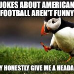 Happy Super Bowl Sunday! | JOKES ABOUT AMERICAN FOOTBALL AREN'T FUNNY THEY HONESTLY GIVE ME A HEADACHE | image tagged in memes,unpopular opinion puffin | made w/ Imgflip meme maker