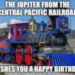 Train | THE JUPITER FROM THE CENTRAL PACIFIC RAILROAD; WISHES YOU A HAPPY BIRTHDAY | image tagged in train | made w/ Imgflip meme maker