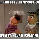 Coke timd | BERT, HAVE YOU SEEN MY COCA-COLA? I SEEM TO HAVE MISPLACED IT | image tagged in bert have you seen,coke | made w/ Imgflip meme maker