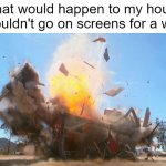 I can get too creative | What would happen to my house if I couldn't go on screens for a week: | image tagged in exploding house,creativity,bored,relatable memes,so true memes,oh wow are you actually reading these tags | made w/ Imgflip meme maker
