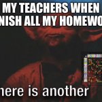 There is another | MY TEACHERS WHEN I FINISH ALL MY HOMEWORK | image tagged in there is another | made w/ Imgflip meme maker