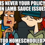 Lamb sauce issues | IS NEVER YOUR POLICY ON LAMB SAUCE ISSUES; TOO HOMESCHOOLED? | image tagged in is never your policy | made w/ Imgflip meme maker