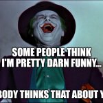 LMAO Joker | SOME PEOPLE THINK I'M PRETTY DARN FUNNY... NOBODY THINKS THAT ABOUT YOU. | image tagged in lmao joker | made w/ Imgflip meme maker