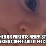 wow | WHEN UR PARENTS NEVER STOP DRINKING COFFEE AND IT EFECTS U | image tagged in wow | made w/ Imgflip meme maker