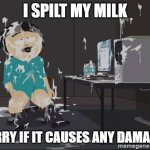 milk | I SPILT MY MILK; SORRY IF IT CAUSES ANY DAMAGES | image tagged in south park jizz | made w/ Imgflip meme maker