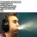 argument:*gets blown up* | MOM:GO CLEAN  YOUR ROOM!
ME:IT'S MY ROOM
MOM:IT'S MY HOUSE!!!
ME:THEN GO CLEAN IT
DAD: | image tagged in a gamer spitting | made w/ Imgflip meme maker