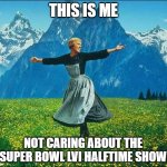 Julie Andrews Super Bowl LVI | THIS IS ME; NOT CARING ABOUT THE SUPER BOWL LVI HALFTIME SHOW | image tagged in julie andrews,the sound of music,super bowl 56,halftime show | made w/ Imgflip meme maker