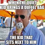 use the bath room | WHEN THE QUIET KID BRINGS A DUFFEL BAG; THE KID THAT SITS NEXT TO HIM | image tagged in joe biden eating ice cream | made w/ Imgflip meme maker