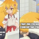 Senko :3 | THAT ONE FRIEND COMFORTING YOU; YOU, STRUGGLING WITH LIFE | image tagged in death by fluff,anime,anime meme,anime memes,weebs,life | made w/ Imgflip meme maker