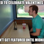 Why? (Happy valentines day!) | TRIED TO CELEBRATE VALENTINES DAY; DIDN'T GET FEATURED UNTIL MIDNIGHT | image tagged in forever alone booth,memes,funny,funny memes,valentine's day,imgflip | made w/ Imgflip meme maker