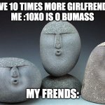lol | BULY: I HAVE 10 TIMES MORE GIRLFRENDS THAN U 
ME :10X0 IS O BUMASS MY FRENDS: | image tagged in oof stones | made w/ Imgflip meme maker