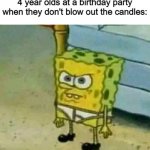 They may also cry their eyes out | 4 year olds at a birthday party when they don't blow out the candles: | image tagged in mad spongebob | made w/ Imgflip meme maker