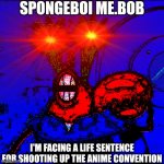 Mr Krabs gets a life sentence | SPONGEBOI ME.BOB; I'M FACING A LIFE SENTENCE FOR SHOOTING UP THE ANIME CONVENTION | image tagged in spongeboy me bob,mr krabs,spongebob,anime | made w/ Imgflip meme maker